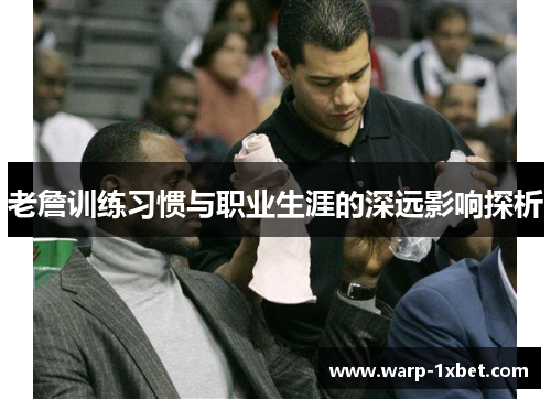 老詹训练习惯与职业生涯的深远影响探析 老詹训练习惯与职业生涯的深远影响探析