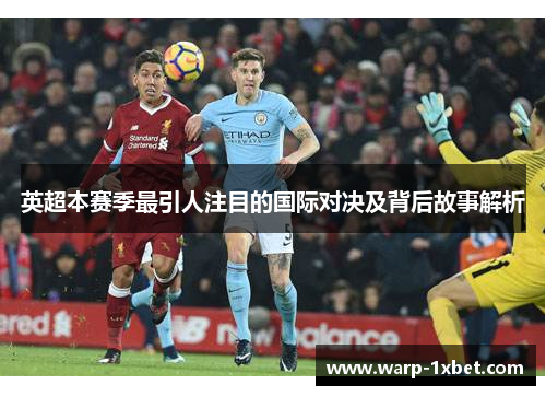 英超本赛季最引人注目的国际对决及背后故事解析