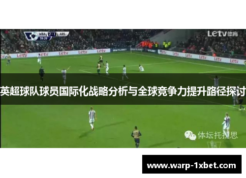 英超球队球员国际化战略分析与全球竞争力提升路径探讨 英超球队球员国际化战略分析与全球竞争力提升路径探讨