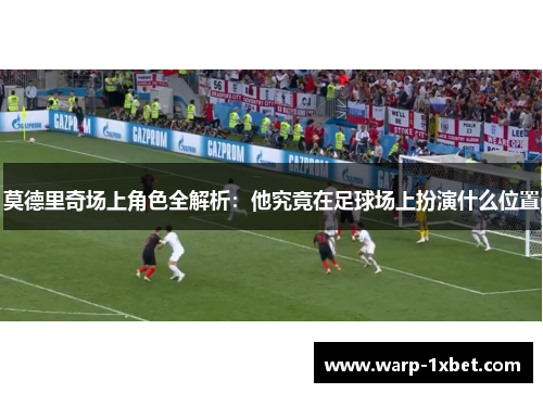 莫德里奇场上角色全解析:他究竟在足球场上扮演什么位置 莫德里奇场上角色全解析:他究竟在足球场上扮演什么位置