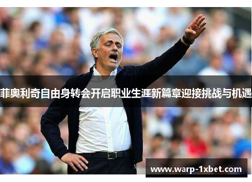 菲奥利奇自由身转会开启职业生涯新篇章迎接挑战与机遇