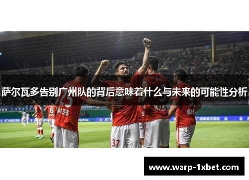 萨尔瓦多告别广州队的背后意味着什么与未来的可能性分析