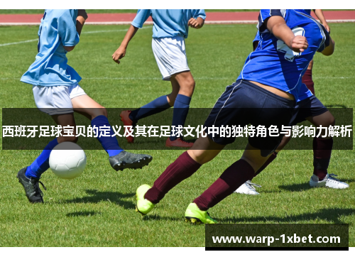 西班牙足球宝贝的定义及其在足球文化中的独特角色与影响力解析 西班牙足球宝贝的定义及其在足球文化中的独特角色与影响力解析