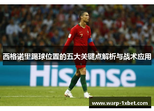 西格诺里踢球位置的五大关键点解析与战术应用 西格诺里踢球位置的五大关键点解析与战术应用