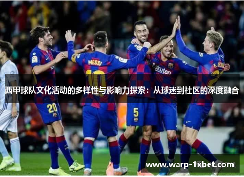 西甲球队文化活动的多样性与影响力探索:从球迷到社区的深度融合 西甲球队文化活动的多样性与影响力探索:从球迷到社区的深度融合