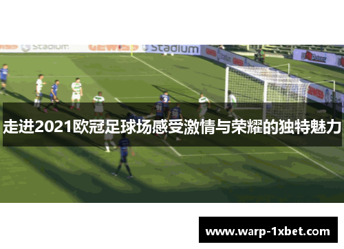 走进2021欧冠足球场感受激情与荣耀的独特魅力