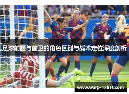 足球前腰与前卫的角色区别与战术定位深度剖析
