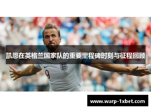 凯恩在英格兰国家队的重要里程碑时刻与征程回顾