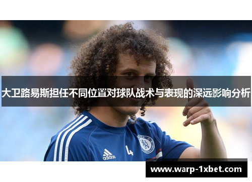 大卫路易斯担任不同位置对球队战术与表现的深远影响分析