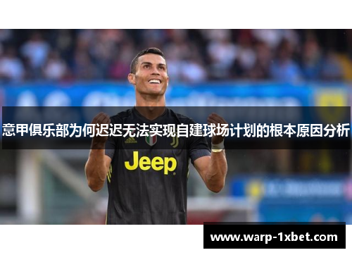 意甲俱乐部为何迟迟无法实现自建球场计划的根本原因分析 意甲俱乐部为何迟迟无法实现自建球场计划的根本原因分析
