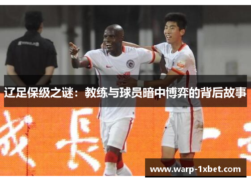 辽足保级之谜：教练与球员暗中博弈的背后故事
