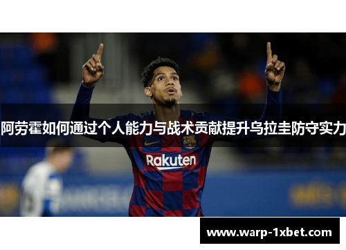 阿劳霍如何通过个人能力与战术贡献提升乌拉圭防守实力