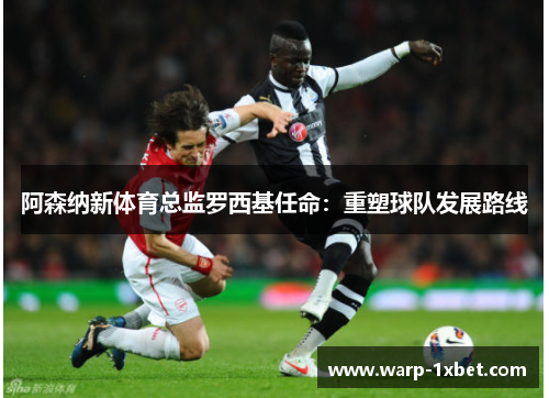 阿森纳新体育总监罗西基任命:重塑球队发展路线 阿森纳新体育总监罗西基任命:重塑球队发展路线