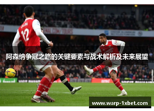 阿森纳争冠之路的关键要素与战术解析及未来展望