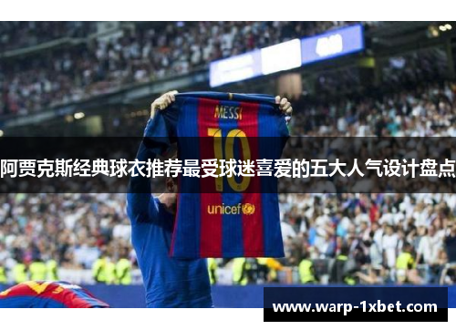 阿贾克斯经典球衣推荐最受球迷喜爱的五大人气设计盘点 阿贾克斯经典球衣推荐最受球迷喜爱的五大人气设计盘点