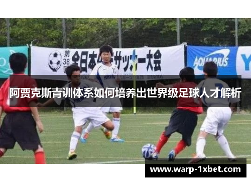 阿贾克斯青训体系如何培养出世界级足球人才解析 阿贾克斯青训体系如何培养出世界级足球人才解析