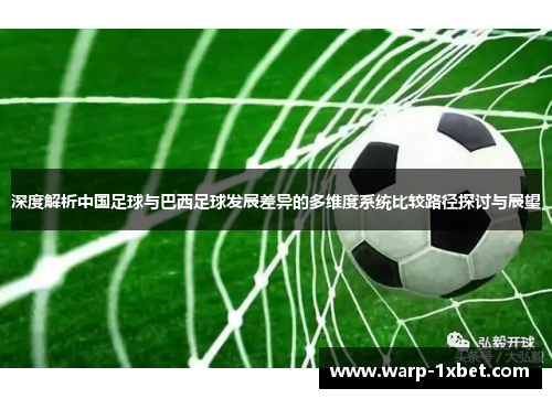 深度解析中国足球与巴西足球发展差异的多维度系统比较路径探讨与展望