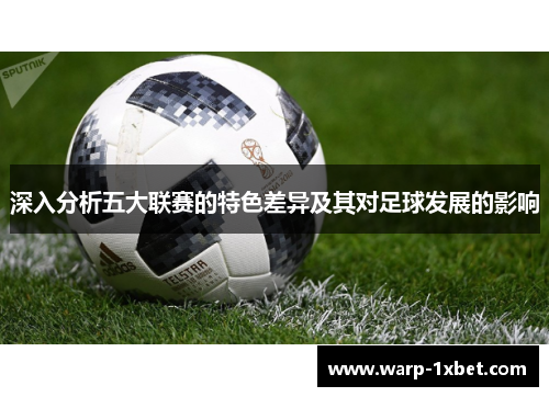 深入分析五大联赛的特色差异及其对足球发展的影响